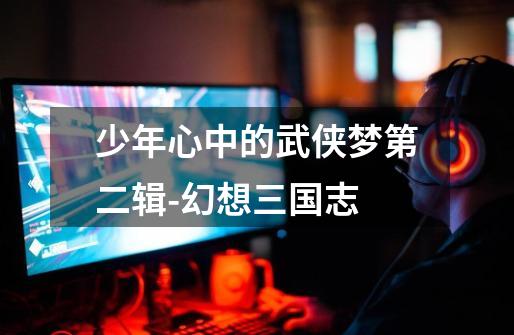 少年心中的武侠梦第二辑-幻想三国志-第1张-游戏资讯-龙启网络