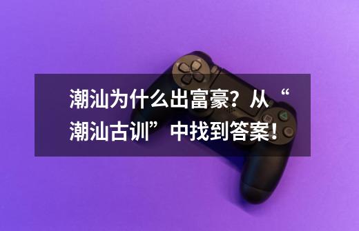 潮汕为什么出富豪?从“潮汕古训”中找到答案!-第1张-游戏资讯-龙启网络