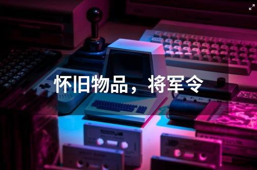 怀旧物品,将军令-第1张-游戏资讯-龙启网络