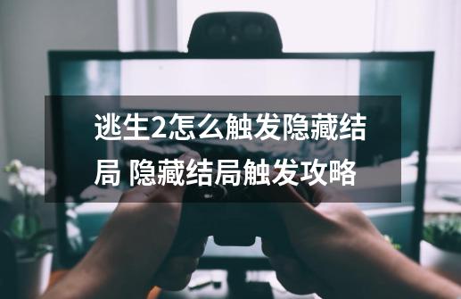 逃生2怎么触发隐藏结局 隐藏结局触发攻略-第1张-游戏资讯-龙启网络