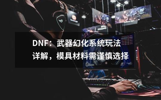 DNF:武器幻化系统玩法详解,模具材料需谨慎选择-第1张-游戏资讯-龙启网络