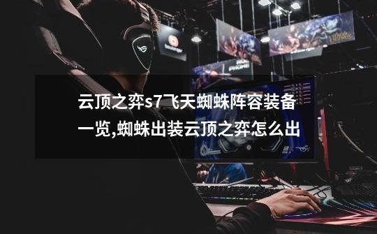 云顶之弈s7飞天蜘蛛阵容装备一览,蜘蛛出装云顶之弈怎么出-第1张-游戏资讯-龙启网络