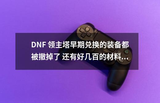 DNF 领主塔早期兑换的装备都被撤掉了 还有好几百的材料没兑换呢-第1张-游戏资讯-龙启网络