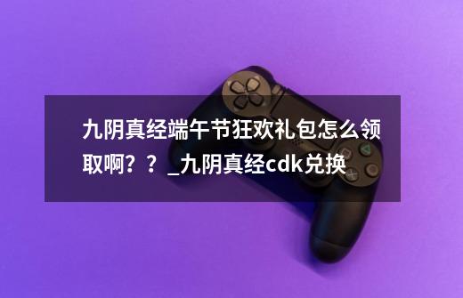 九阴真经端午节狂欢礼包怎么领取啊??_九阴真经cdk兑换-第1张-游戏资讯-龙启网络