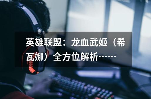 英雄联盟:龙血武姬(希瓦娜)全方位解析……-第1张-游戏资讯-龙启网络