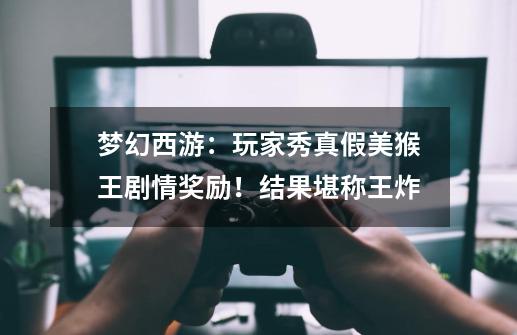 梦幻西游:玩家秀真假美猴王剧情奖励!结果堪称王炸-第1张-游戏资讯-龙启网络