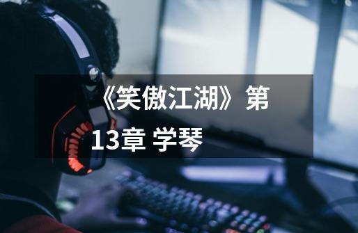 《笑傲江湖》第13章 学琴-第1张-游戏资讯-龙启网络