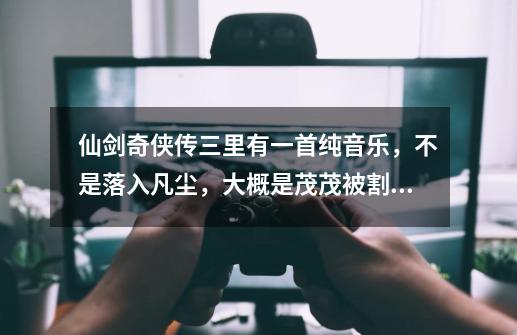 仙剑奇侠传三里有一首纯音乐,不是落入凡尘,大概是茂茂被割肉的时候的的纯音乐,超好听!,仙剑奇侠传3音乐纯音乐-第1张-游戏资讯-龙启网络