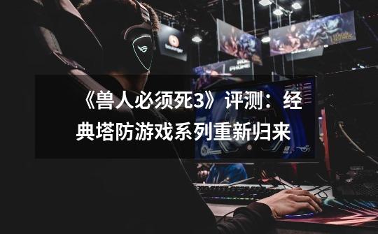 《兽人必须死3》评测:经典塔防游戏系列重新归来-第1张-游戏资讯-龙启网络