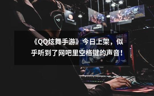 《QQ炫舞手游》今日上架,似乎听到了网吧里空格键的声音!-第1张-游戏资讯-龙启网络