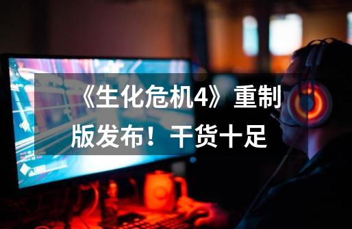《生化危机4》重制版发布!干货十足-第1张-游戏资讯-龙启网络