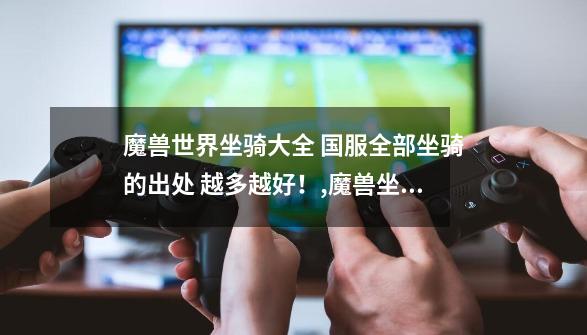 魔兽世界坐骑大全 国服全部坐骑的出处 越多越好!,魔兽坐骑大全必拿坐骑新祖格龙-第1张-游戏资讯-龙启网络
