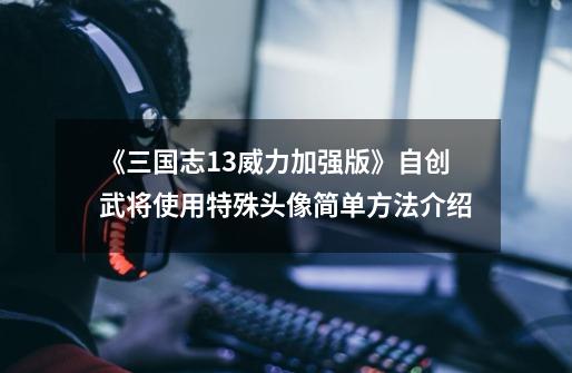 《三国志13威力加强版》自创武将使用特殊头像简单方法介绍-第1张-游戏资讯-龙启网络