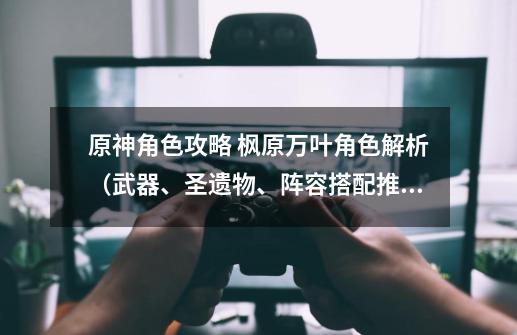 原神角色攻略 枫原万叶角色解析(武器、圣遗物、阵容搭配推荐)-第1张-游戏资讯-龙启网络