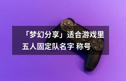「梦幻分享」适合游戏里五人固定队名字 称号-第1张-游戏资讯-龙启网络