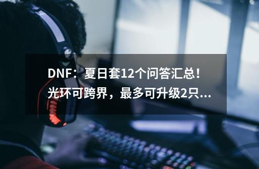 DNF:夏日套12个问答汇总!光环可跨界,最多可升级2只宠物-第1张-游戏资讯-龙启网络
