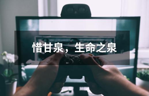 惜甘泉,生命之泉-第1张-游戏资讯-龙启网络