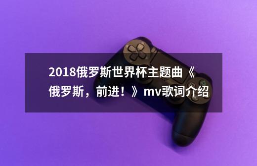 2018俄罗斯世界杯主题曲《俄罗斯,前进!》mv歌词介绍-第1张-游戏资讯-龙启网络