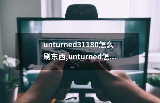 unturned3.11.8.0怎么刷东西?,unturned怎么刷-第1张-游戏资讯-龙启网络