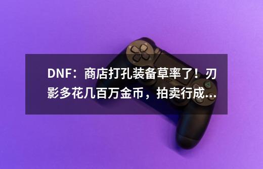 DNF：商店打孔装备草率了！刃影多花几百万金币，拍卖行成首选-第1张-游戏资讯-龙启网络