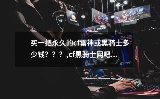 买一把永久的cf雷神或黑骑士多少钱???,cf黑骑士网吧专属是英雄级吗-第1张-游戏资讯-龙启网络