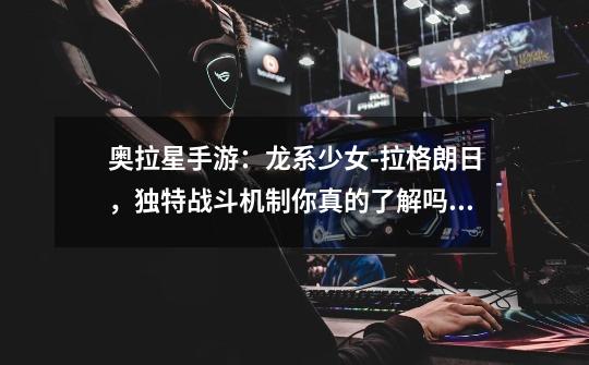 奥拉星手游:龙系少女-拉格朗日,独特战斗机制你真的了解吗?-第1张-游戏资讯-龙启网络