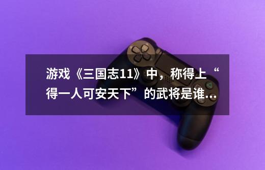 游戏《三国志11》中,称得上“得一人可安天下”的武将是谁?为什么?_三国群英传8四大神将-第1张-游戏资讯-龙启网络