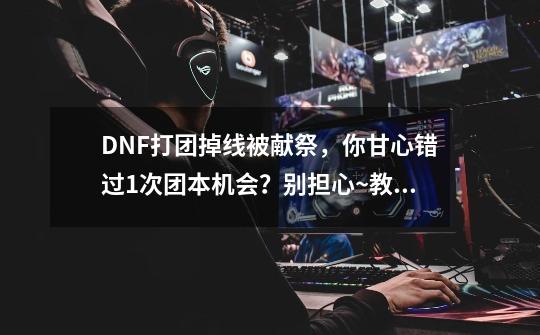 DNF打团掉线被献祭,你甘心错过1次团本机会?别担心~教你一招!-第1张-游戏资讯-龙启网络