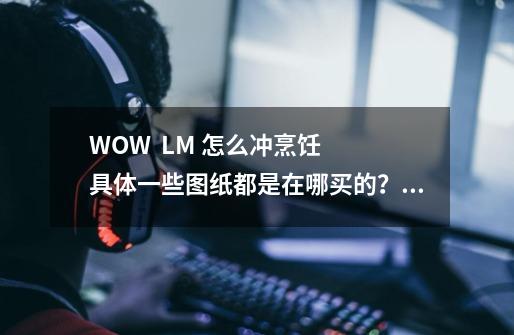WOW LM 怎么冲烹饪 具体一些图纸都是在哪买的?_魔兽烹饪攻略1~450-第1张-游戏资讯-龙启网络