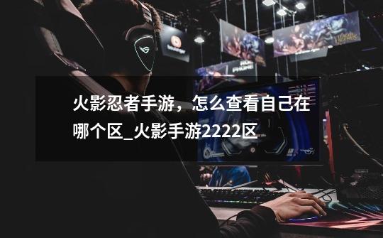 火影忍者手游,怎么查看自己在哪个区_火影手游2222区-第1张-游戏资讯-龙启网络