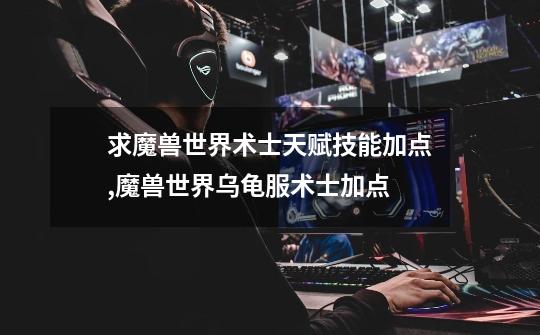 求魔兽世界术士天赋技能加点,魔兽世界乌龟服术士加点-第1张-游戏资讯-龙启网络