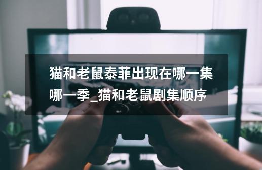 猫和老鼠泰菲出现在哪一集哪一季_猫和老鼠剧集顺序-第1张-游戏资讯-龙启网络
