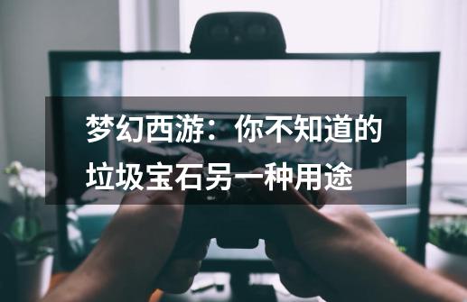 梦幻西游:你不知道的垃圾宝石另一种用途-第1张-游戏资讯-龙启网络