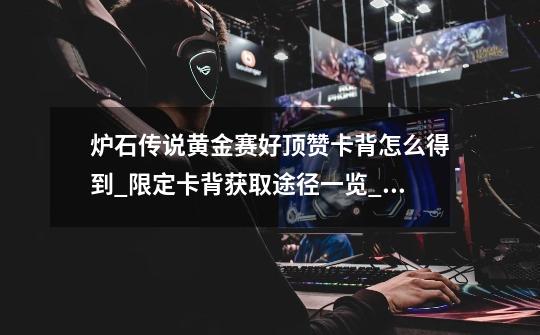 炉石传说黄金赛好顶赞卡背怎么得到_限定卡背获取途径一览_炉石传说总决赛奖金-第1张-游戏资讯-龙启网络