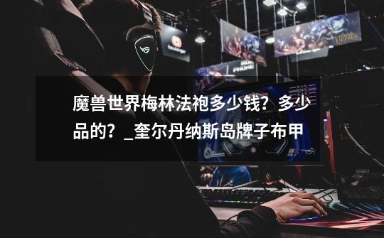 魔兽世界梅林法袍多少钱?多少品的?_奎尔丹纳斯岛牌子布甲-第1张-游戏资讯-龙启网络