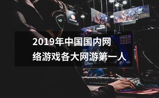 2019年中国国内网络游戏各大网游第一人-第1张-游戏资讯-龙启网络