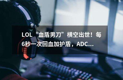 LOL“血盾男刀”横空出世!每6秒一次回血加护盾,ADC根本打不动-第1张-游戏资讯-龙启网络
