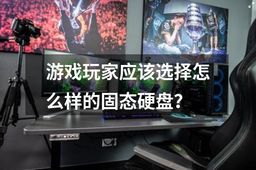 游戏玩家应该选择怎么样的固态硬盘?-第1张-游戏资讯-龙启网络
