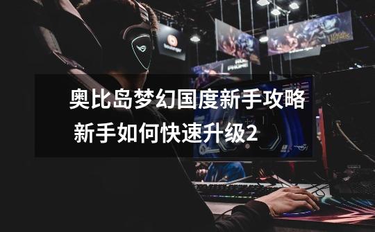 奥比岛梦幻国度新手攻略 新手如何快速升级2-第1张-游戏资讯-龙启网络
