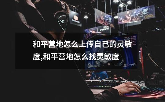 和平营地怎么上传自己的灵敏度,和平营地怎么找灵敏度-第1张-游戏资讯-龙启网络