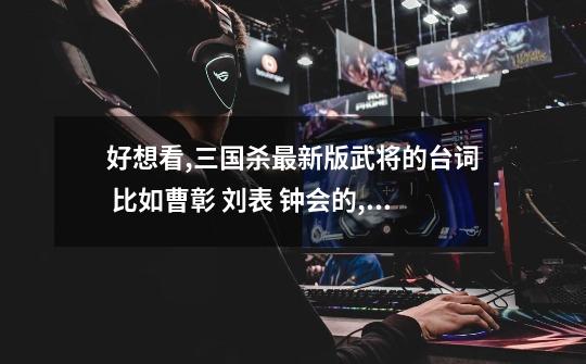 好想看,三国杀最新版武将的台词 比如曹彰 刘表 钟会的,大伙儿说说呗_三国杀曹彰是什么扩展-第1张-游戏资讯-龙启网络