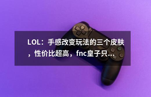 LOL:手感改变玩法的三个皮肤,性价比超高,fnc皇子只能垫底-第1张-游戏资讯-龙启网络