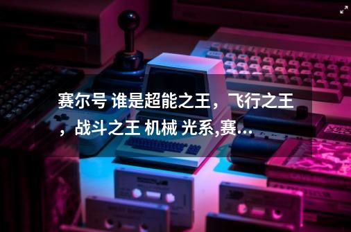 赛尔号 谁是超能之王,飞行之王,战斗之王 机械 光系,赛尔号超能精灵王-第1张-游戏资讯-龙启网络