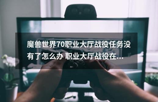 魔兽世界7.0职业大厅战役任务没有了怎么办 职业大厅战役在哪_70职业大厅战役任务流程-第1张-游戏资讯-龙启网络