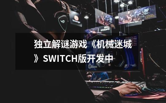 独立解谜游戏《机械迷城》SWITCH版开发中-第1张-游戏资讯-龙启网络