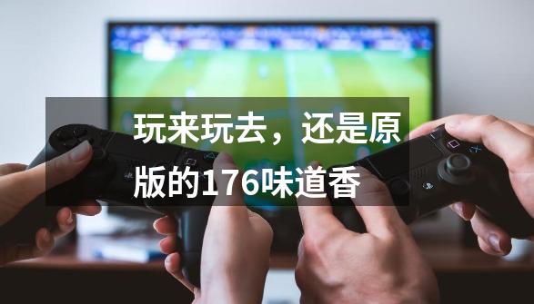 玩来玩去,还是原版的176味道香-第1张-游戏资讯-龙启网络