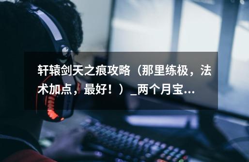 轩辕剑天之痕攻略(那里练极,法术加点,最好!)_两个月宝宝肺积水咋回事-第1张-游戏资讯-龙启网络