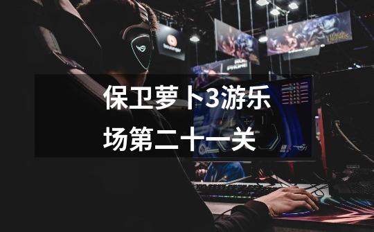 保卫萝卜3游乐场第二十一关-第1张-游戏资讯-龙启网络