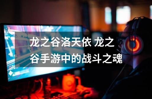 龙之谷洛天依 龙之谷手游中的战斗之魂-第1张-游戏资讯-龙启网络