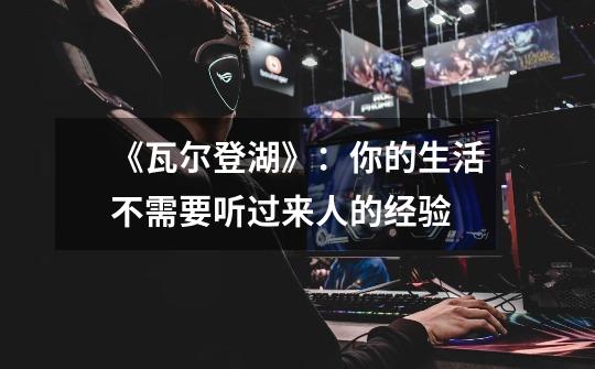《瓦尔登湖》:你的生活不需要听过来人的经验-第1张-游戏资讯-龙启网络